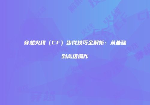 穿越火线（CF）步伐技巧全解析：从基础到高级操作