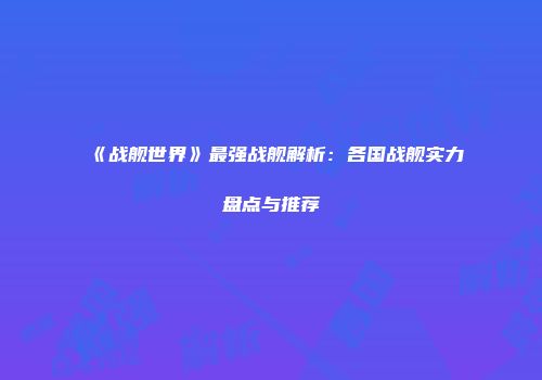 《战舰世界》最强战舰解析：各国战舰实力盘点与推荐