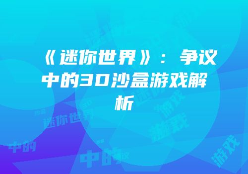 《迷你世界》：争议中的3D沙盒游戏解析