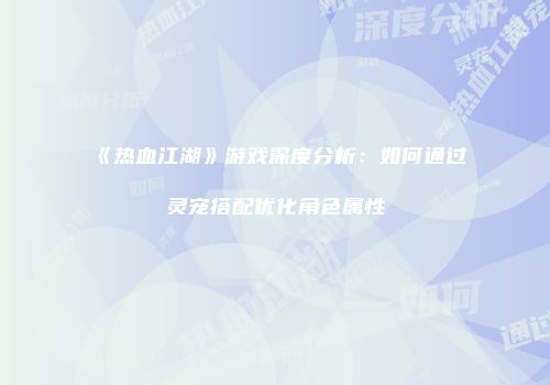 《热血江湖》游戏深度分析：如何通过灵宠搭配优化角色属性