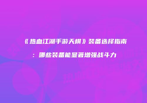 《热血江湖手游天棋》装备选择指南：哪些装备能显著增强战斗力
