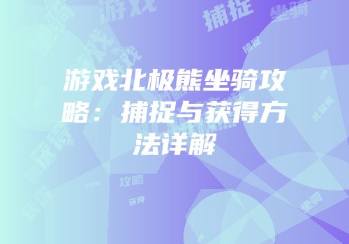 游戏北极熊坐骑攻略：捕捉与获得方法详解