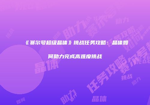 《赛尔号超级晶体》挑战任务攻略：晶体如何助力完成高难度挑战