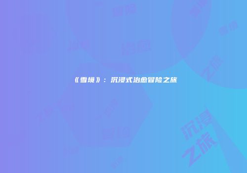 《雪境》：沉浸式治愈冒险之旅