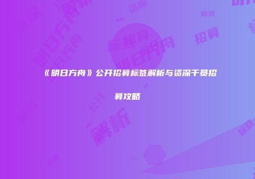 《明日方舟》公开招募标签解析与资深干员招募攻略