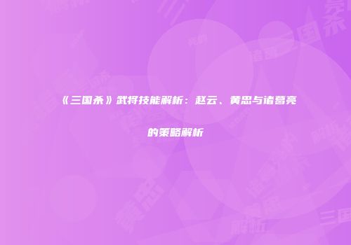 《三国杀》武将技能解析：赵云、黄忠与诸葛亮的策略解析