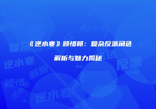 《逆水寒》顾惜朝：复杂反派角色解析与魅力揭秘