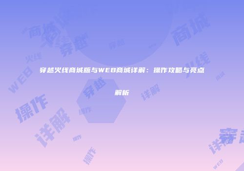 穿越火线商城版与WEB商城详解：操作攻略与亮点解析