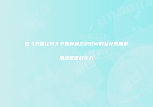 在《热血江湖》中如何通过职业间的互补效应来增强整体战斗力
