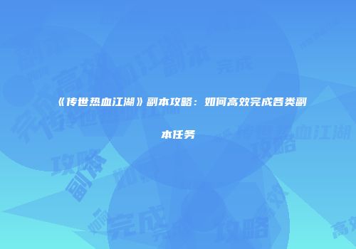《传世热血江湖》副本攻略：如何高效完成各类副本任务