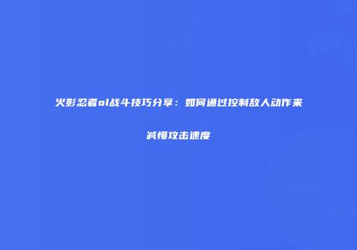 火影忍者ol战斗技巧分享：如何通过控制敌人动作来减慢攻击速度