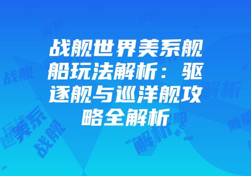 战舰世界美系舰船玩法解析：驱逐舰与巡洋舰攻略全解析