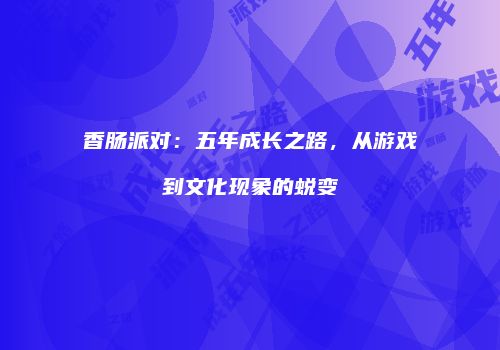 香肠派对：五年成长之路，从游戏到文化现象的蜕变