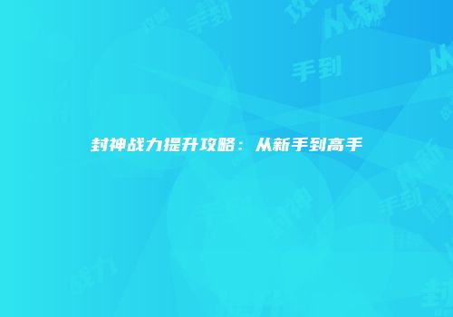 封神战力提升攻略：从新手到高手