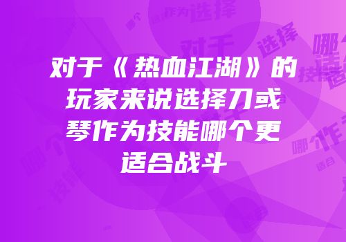 对于《热血江湖》的玩家来说选择刀或琴作为技能哪个更适合战斗