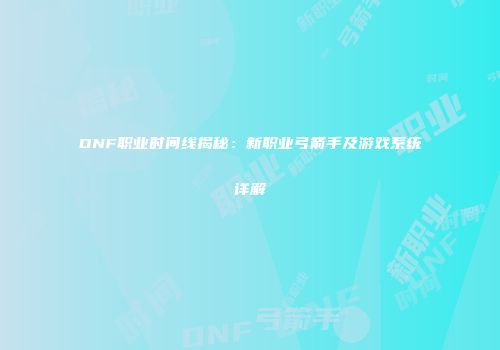 DNF职业时间线揭秘：新职业弓箭手及游戏系统详解