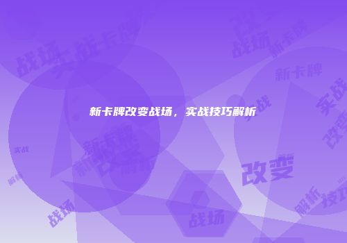 新卡牌改变战场，实战技巧解析