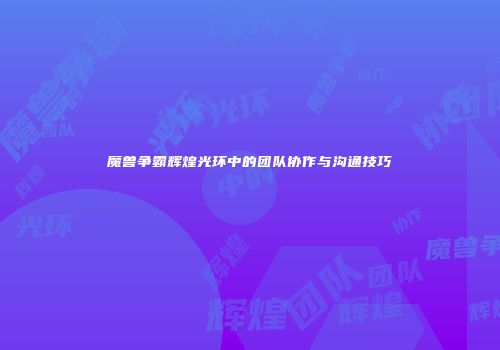魔兽争霸辉煌光环中的团队协作与沟通技巧