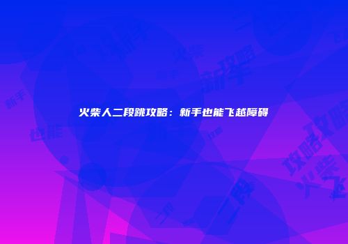火柴人二段跳攻略：新手也能飞越障碍