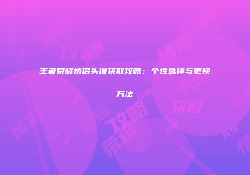 王者荣耀情侣头像获取攻略：个性选择与更换方法