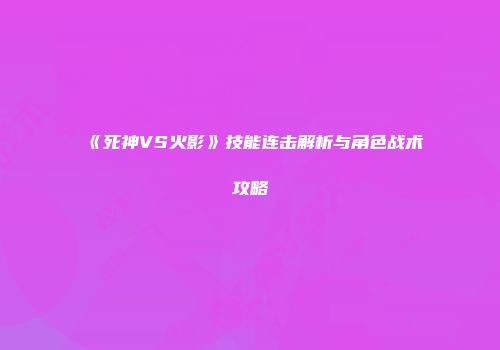 《死神VS火影》技能连击解析与角色战术攻略