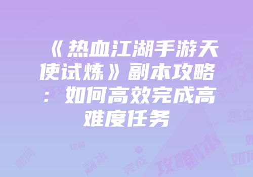 《热血江湖手游天使试炼》副本攻略：如何高效完成高难度任务