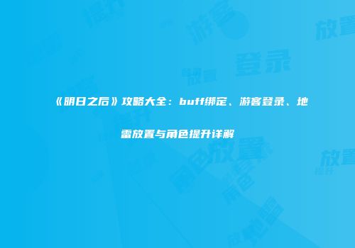 《明日之后》攻略大全：buff绑定、游客登录、地雷放置与角色提升详解