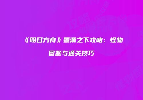 《明日方舟》覆潮之下攻略：怪物图鉴与通关技巧