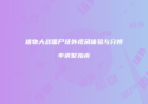 植物大战僵尸场外视角体验与分辨率调整指南