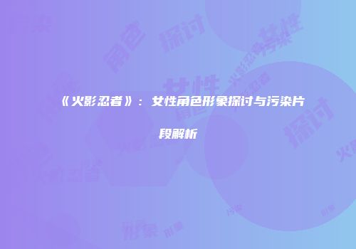 《火影忍者》：女性角色形象探讨与污染片段解析