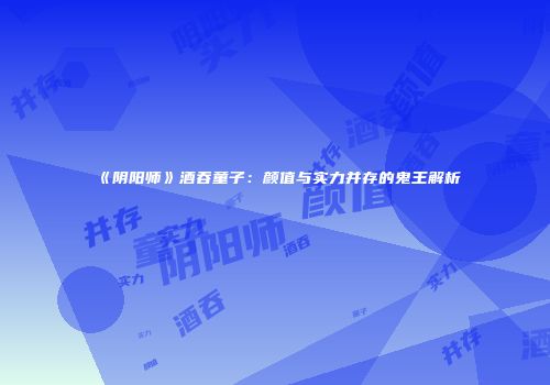 《阴阳师》酒吞童子：颜值与实力并存的鬼王解析