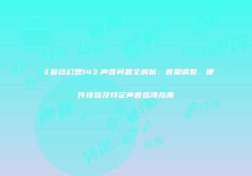 《最终幻想14》声音问题全解析：音量调整、硬件排查及特定声音选项指南