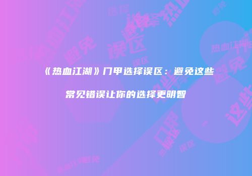 《热血江湖》门甲选择误区：避免这些常见错误让你的选择更明智