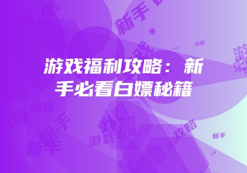 游戏福利攻略：新手必看白嫖秘籍