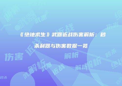《绝地求生》武器近战伤害解析：秒杀利器与伤害数据一览