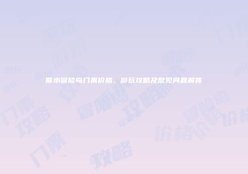 丽水冒险岛门票价格、游玩攻略及常见问题解答