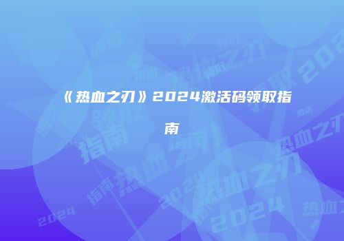 《热血之刃》2024激活码领取指南