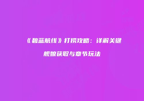 《碧蓝航线》打捞攻略：详解关键舰娘获取与章节玩法