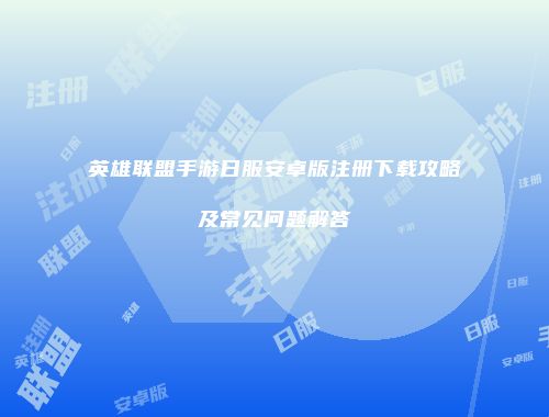 英雄联盟手游日服安卓版注册下载攻略及常见问题解答