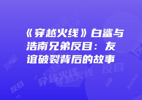 《穿越火线》白鲨与浩南兄弟反目：友谊破裂背后的故事