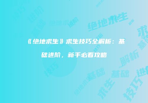 《绝地求生》求生技巧全解析：基础进阶，新手必看攻略