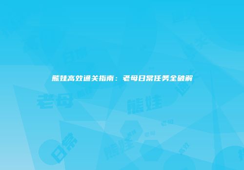 熊娃高效通关指南：老母日常任务全破解