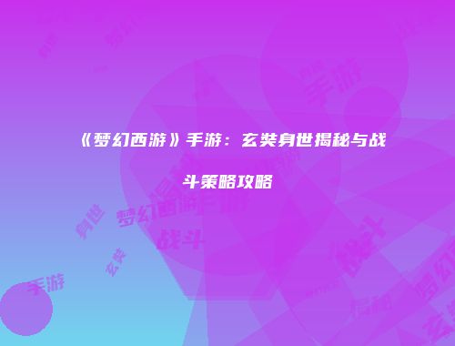《梦幻西游》手游：玄奘身世揭秘与战斗策略攻略