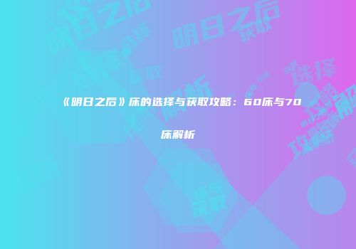 《明日之后》床的选择与获取攻略：60床与70床解析