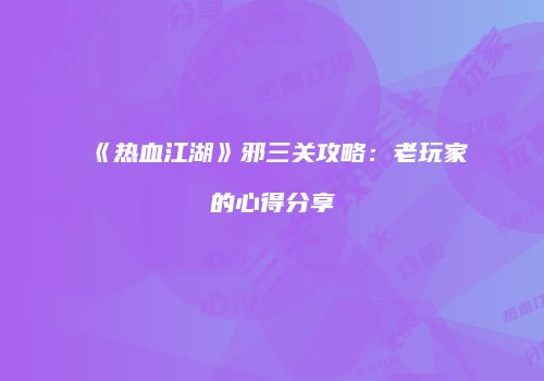 《热血江湖》邪三关攻略：老玩家的心得分享