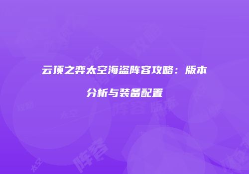 云顶之弈太空海盗阵容攻略：版本分析与装备配置