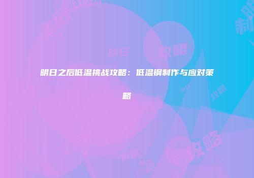 明日之后低温挑战攻略：低温钢制作与应对策略