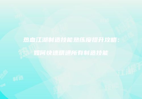 热血江湖制造技能熟练度提升攻略：如何快速精通所有制造技能