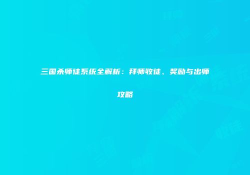 三国杀师徒系统全解析：拜师收徒、奖励与出师攻略