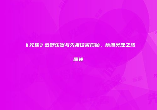 《光遇》云野乐器与先祖位置揭秘，禁阁冥想之旅简述